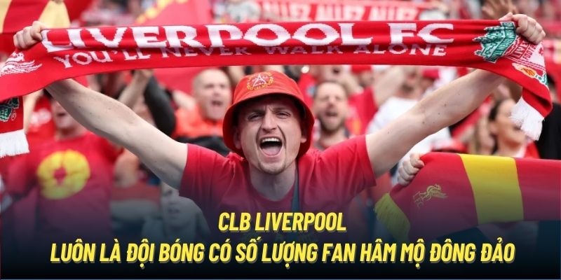 CLB Liverpool luôn là đội bóng có số lượng fan hâm mộ đông đảo