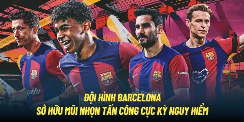 Đội hình Barcelona sở hữu mũi nhọn tấn công cực kỳ nguy hiểm